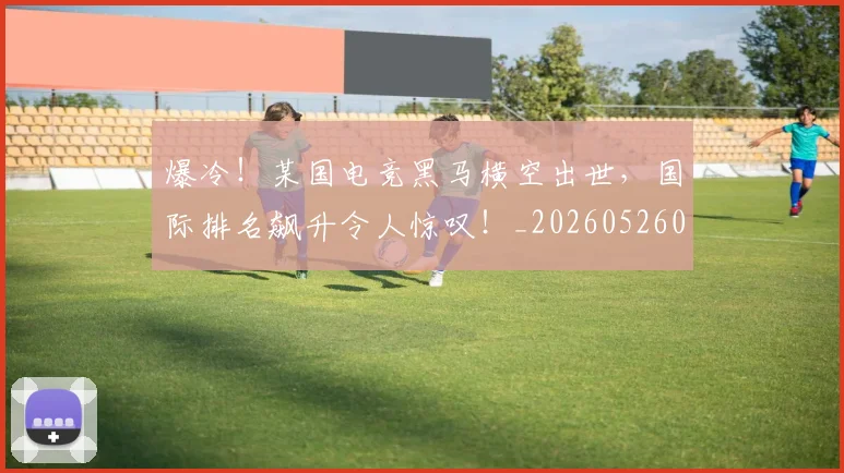 爆冷!某国电竞黑马横空出世,国际排名飙升令人惊叹!_20260526085353