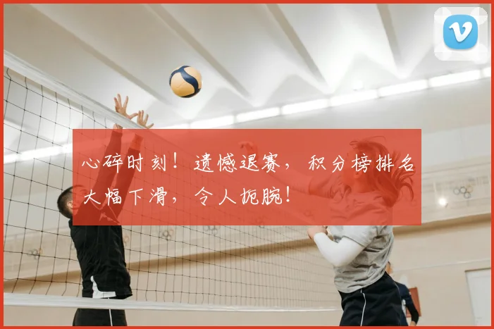 心碎时刻！遗憾退赛，积分榜排名大幅下滑，令人扼腕！