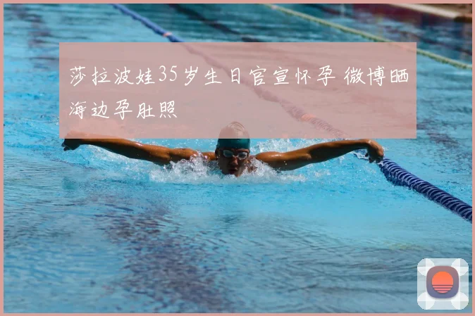 莎拉波娃35岁生日官宣怀孕 微博晒海边孕肚照
