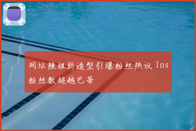 网坛辣姐新造型引爆粉丝热议 Ins粉丝数超越巴蒂