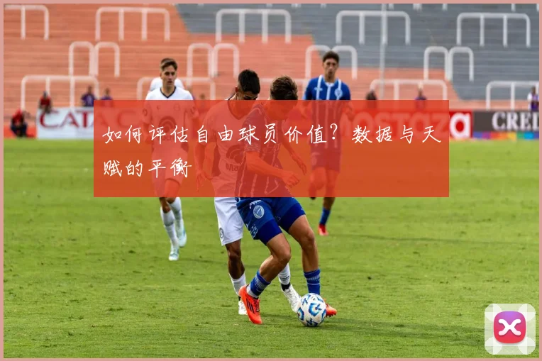 如何评估自由球员价值？数据与天赋的平衡