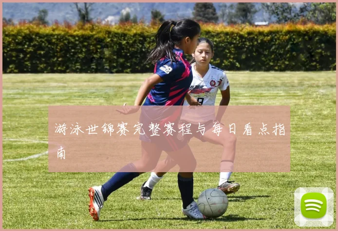 游泳世锦赛完整赛程与每日看点指南