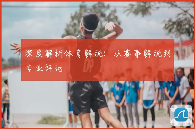 深度解析体育解说:从赛事解说到专业评论