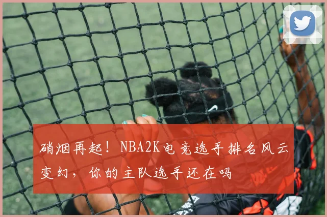 硝烟再起！NBA2K电竞选手排名风云变幻，你的主队选手还在吗