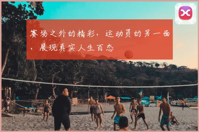 赛场之外的精彩,运动员的另一面,展现真实人生百态