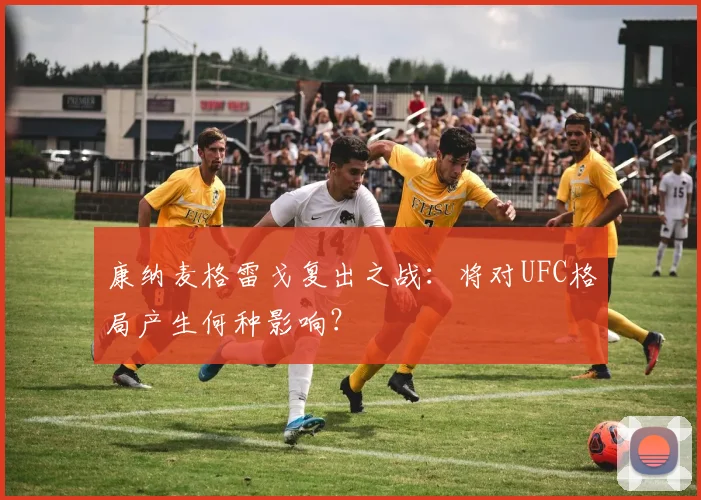 康纳麦格雷戈复出之战:将对UFC格局产生何种影响?