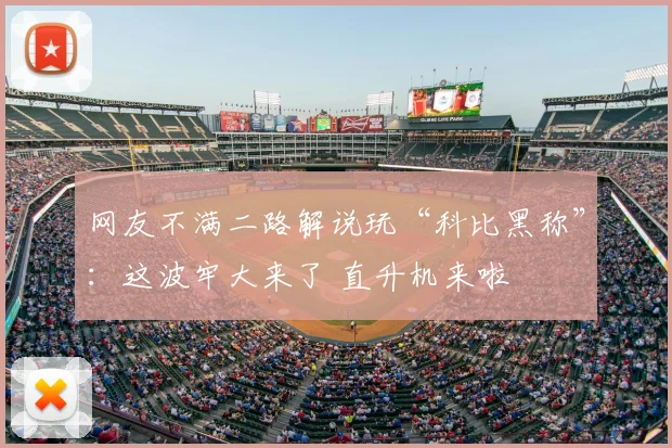 网友不满二路解说玩“科比黑称”:这波牢大来了 直升机来啦