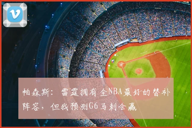 帕森斯：雷霆拥有全NBA最好的替补阵容，但我预测G6马刺会赢