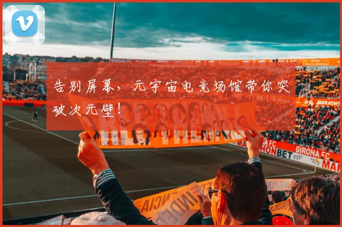 告别屏幕,元宇宙电竞场馆带你突破次元壁!