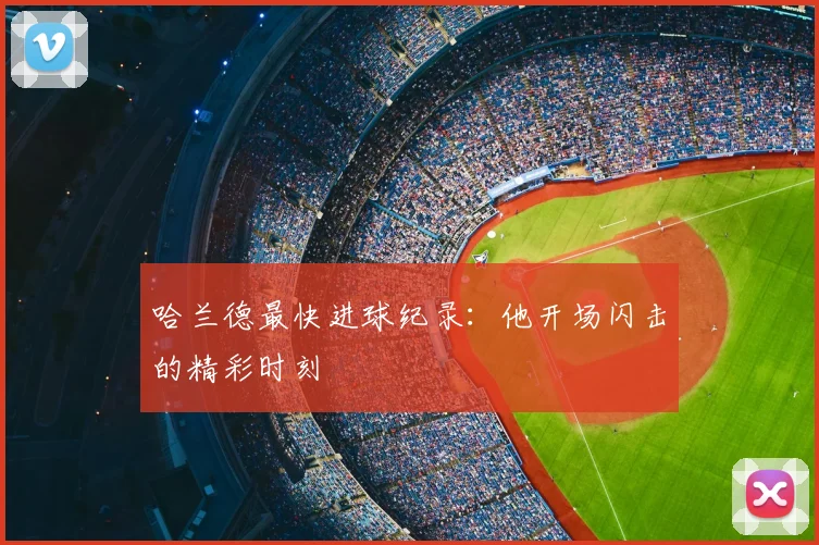 哈兰德最快进球纪录：他开场闪击的精彩时刻