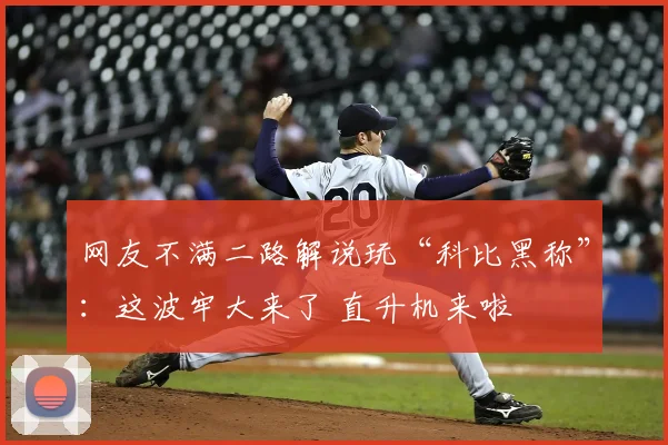 网友不满二路解说玩“科比黑称”:这波牢大来了 直升机来啦