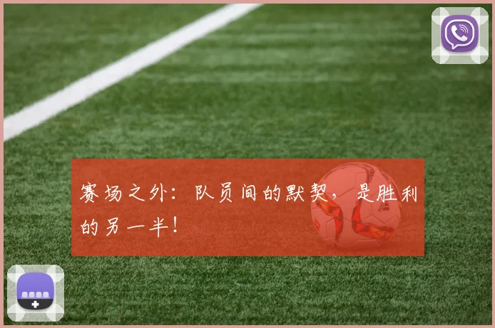 赛场之外:队员间的默契,是胜利的另一半!