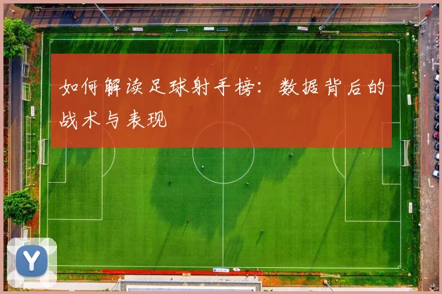 如何解读足球射手榜：数据背后的战术与表现