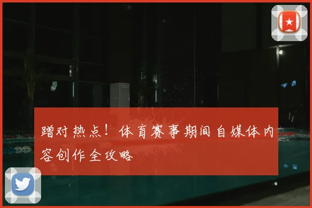 蹭对热点！体育赛事期间自媒体内容创作全攻略