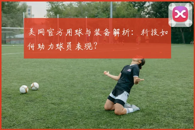 美网官方用球与装备解析：科技如何助力球员表现？