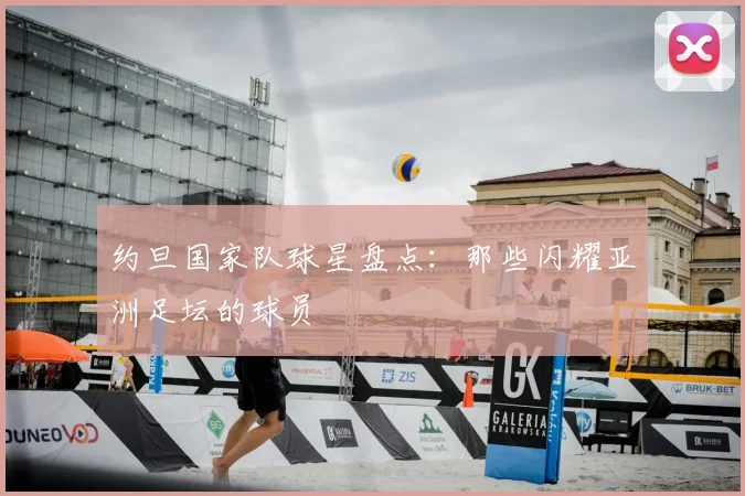 约旦国家队球星盘点:那些闪耀亚洲足坛的球员