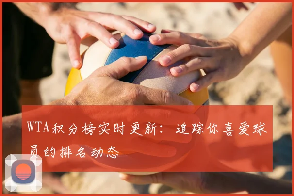 WTA积分榜实时更新：追踪你喜爱球员的排名动态