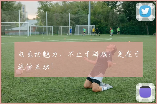 电竞的魅力，不止于游戏，更在于这份互动！
