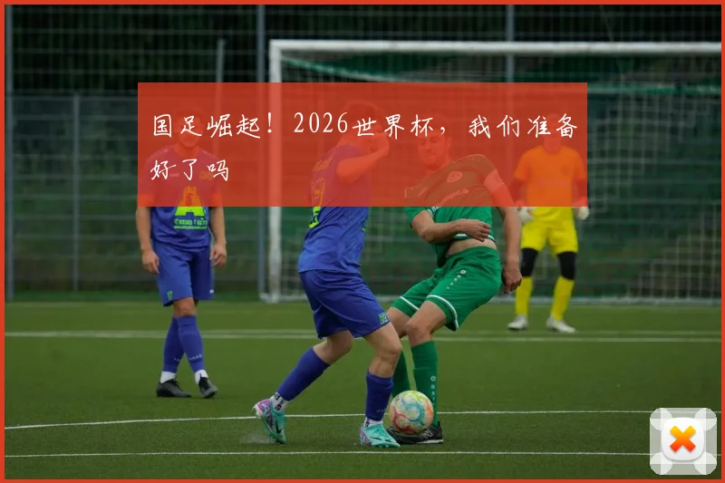 国足崛起！2026世界杯，我们准备好了吗