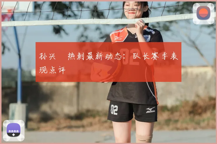 孙兴慜热刺最新动态:队长赛季表现点评
