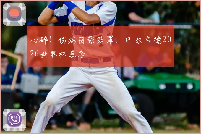 心碎！伤病阴影笼罩，巴尔韦德2026世界杯悬念