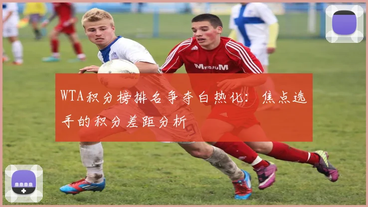 WTA积分榜排名争夺白热化：焦点选手的积分差距分析