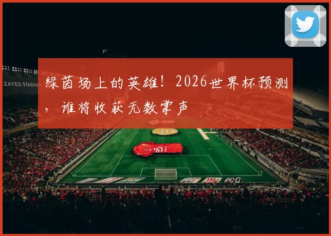 绿茵场上的英雄!2026世界杯预测,谁将收获无数掌声