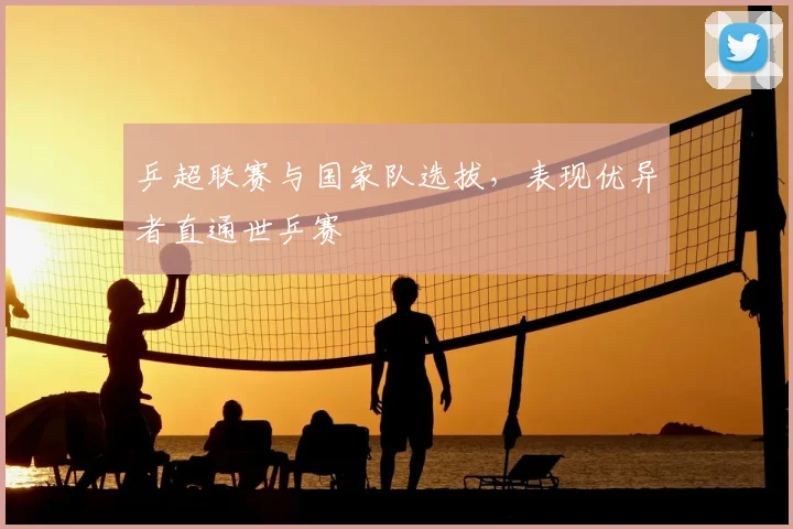 乒超联赛与国家队选拔,表现优异者直通世乒赛