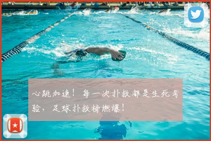 心跳加速!每一次扑救都是生死考验,足球扑救榜燃爆!