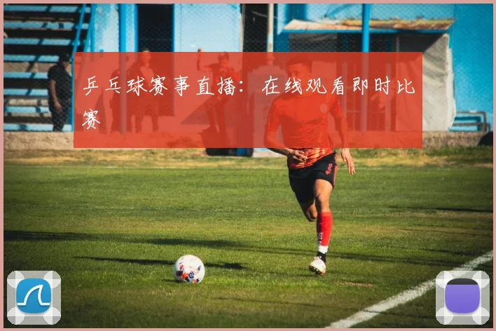 乒乓球赛事直播：在线观看即时比赛