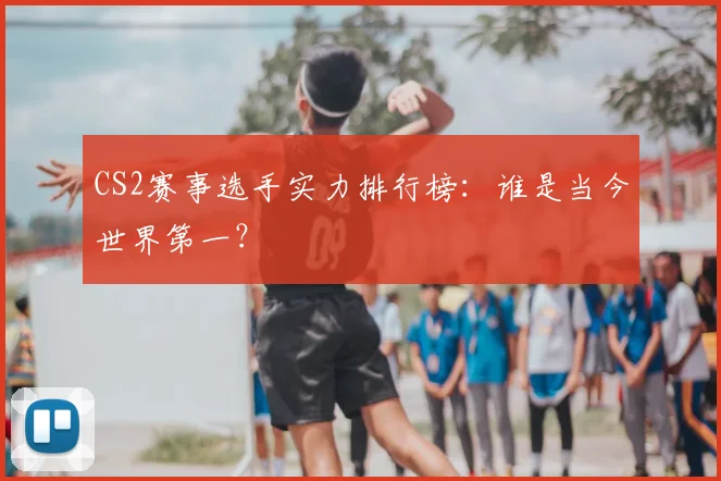 CS2赛事选手实力排行榜:谁是当今世界第一?