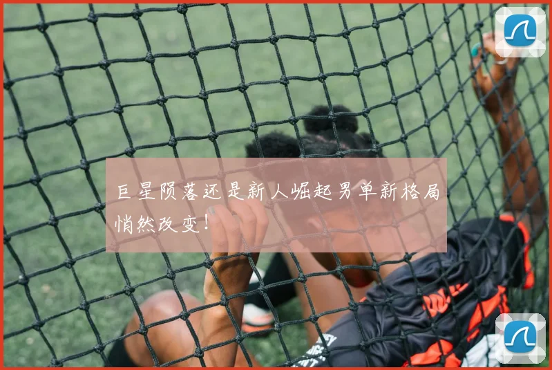 巨星陨落还是新人崛起男单新格局悄然改变！