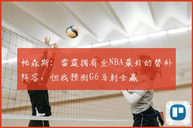 帕森斯:雷霆拥有全NBA最好的替补阵容,但我预测G6马刺会赢