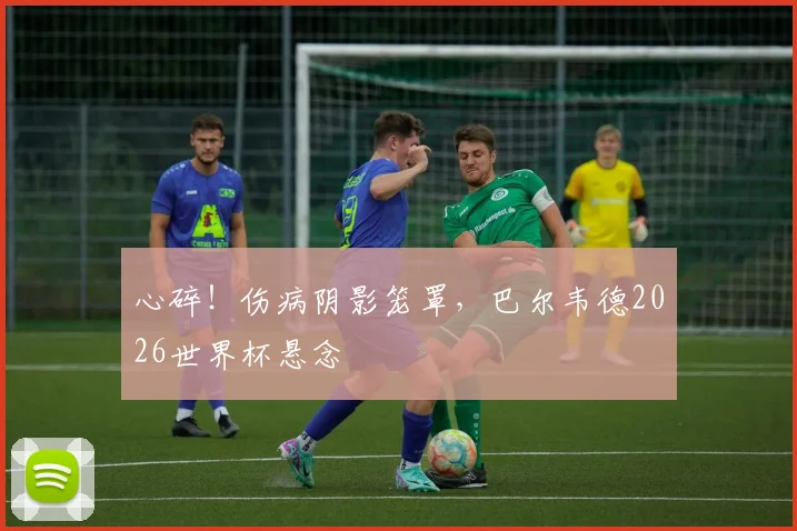 心碎！伤病阴影笼罩，巴尔韦德2026世界杯悬念