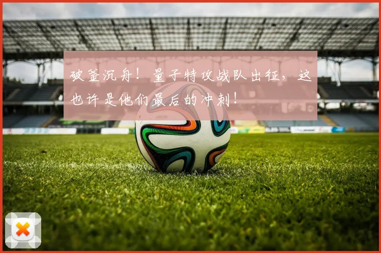 破釜沉舟！量子特攻战队出征，这也许是他们最后的冲刺！