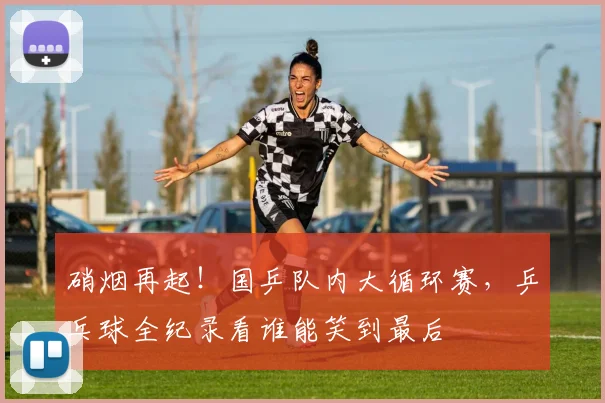 硝烟再起！国乒队内大循环赛，乒乓球全纪录看谁能笑到最后