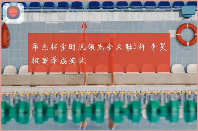 希杰杯金时沅领先舍夫勒5杆 李昊桐窦泽成淘汰