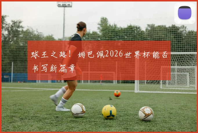 球王之路!姆巴佩2026世界杯能否书写新篇章