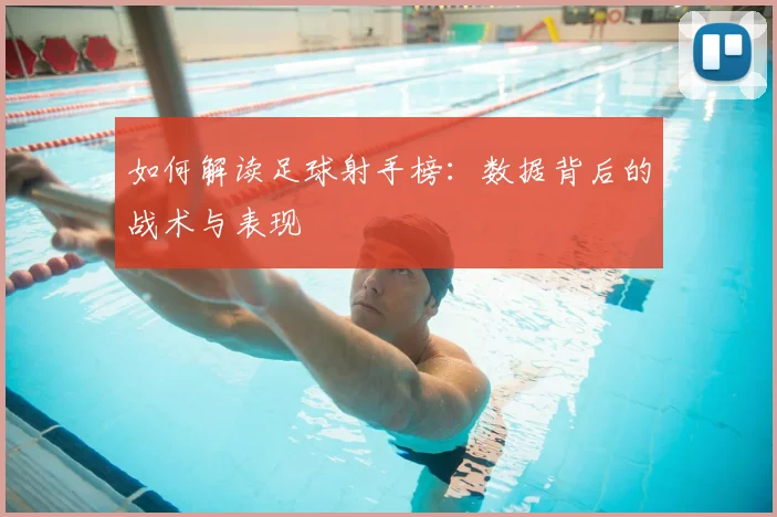 如何解读足球射手榜：数据背后的战术与表现