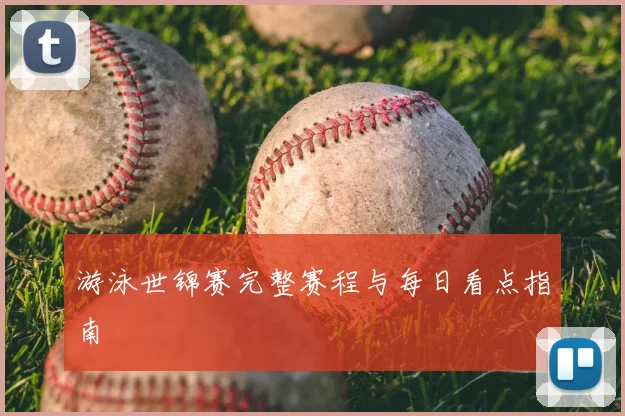 游泳世锦赛完整赛程与每日看点指南