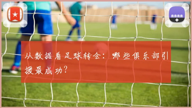 从数据看足球转会:哪些俱乐部引援最成功?