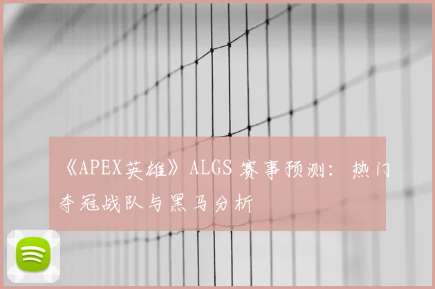 《APEX英雄》ALGS 赛事预测:热门夺冠战队与黑马分析
