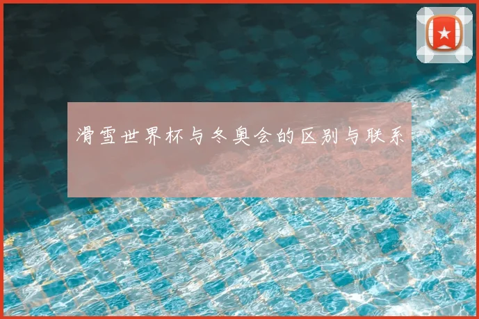 滑雪世界杯与冬奥会的区别与联系