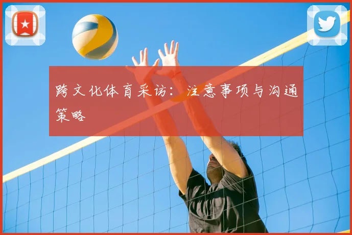 跨文化体育采访：注意事项与沟通策略