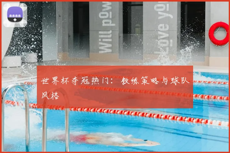 世界杯夺冠热门:教练策略与球队风格
