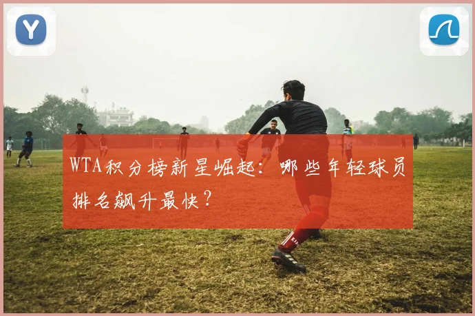 WTA积分榜新星崛起：哪些年轻球员排名飙升最快？