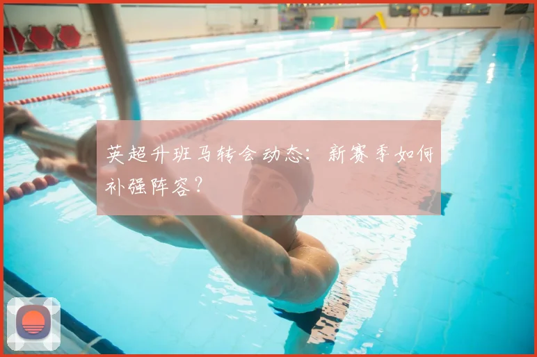 英超升班马转会动态:新赛季如何补强阵容?