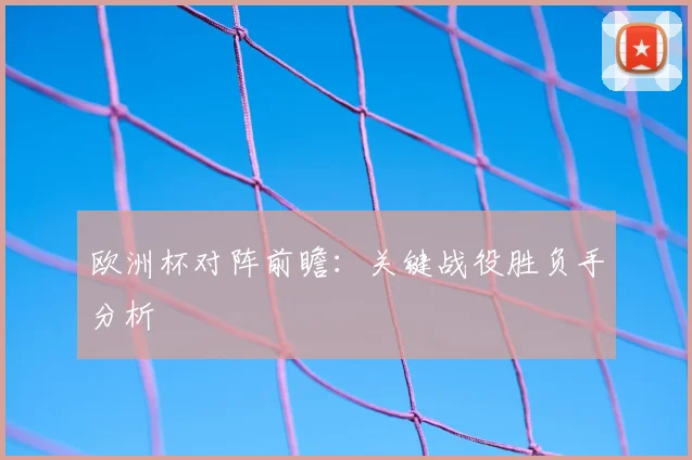 欧洲杯对阵前瞻：关键战役胜负手分析