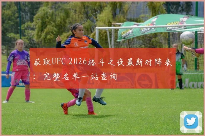 获取UFC 2026格斗之夜最新对阵表:完整名单一站查询