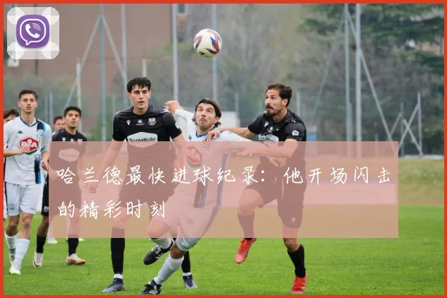 哈兰德最快进球纪录：他开场闪击的精彩时刻
